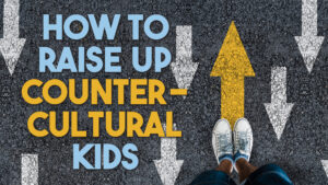 How to Raise up Counter Cultural kids