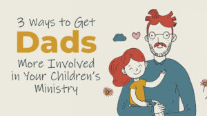3 Ways To Get Dads More Involved In Your Children’s Ministry