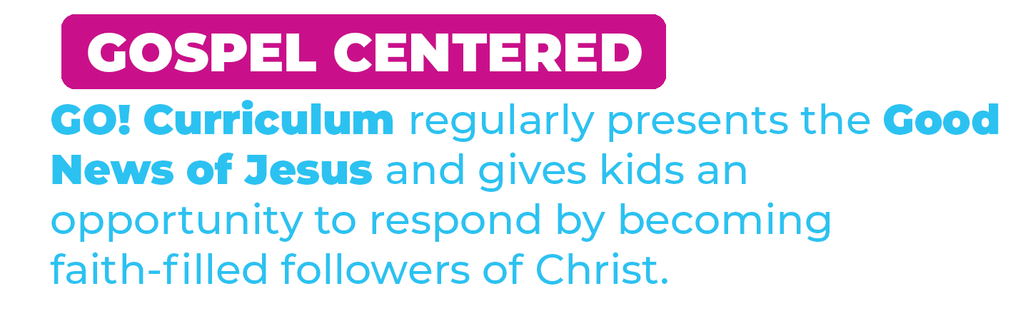 GOSPEL CENTERED GO! curriculum regularly presents the Good News of Jesus and gives kids an opportunity to respond by becoming faith-filled followers of Christ.