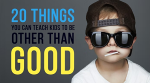 20 things you can teach kids to be other than good.