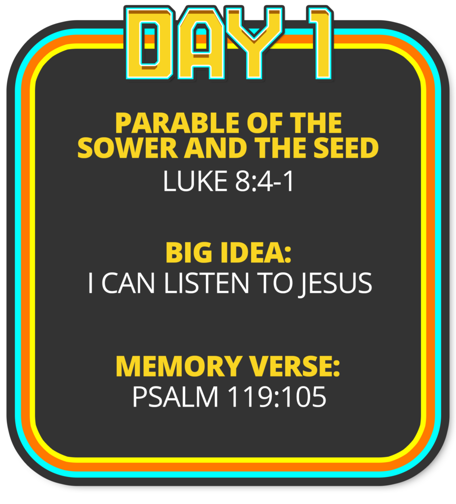 Day 1: Parable of the Sower and the Seed​ (Luke 8:4-15) Big Idea: I can listen to Jesus Memory Verse: Psalm 119:105