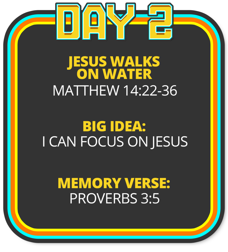 Day 2: Jesus Walks on Water (Matthew 14:22-36) Big Idea: I can focus on Jesus Memory Verse: Proverbs 3:5