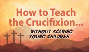 How to Teach the Crucifixion Without Scaring Children