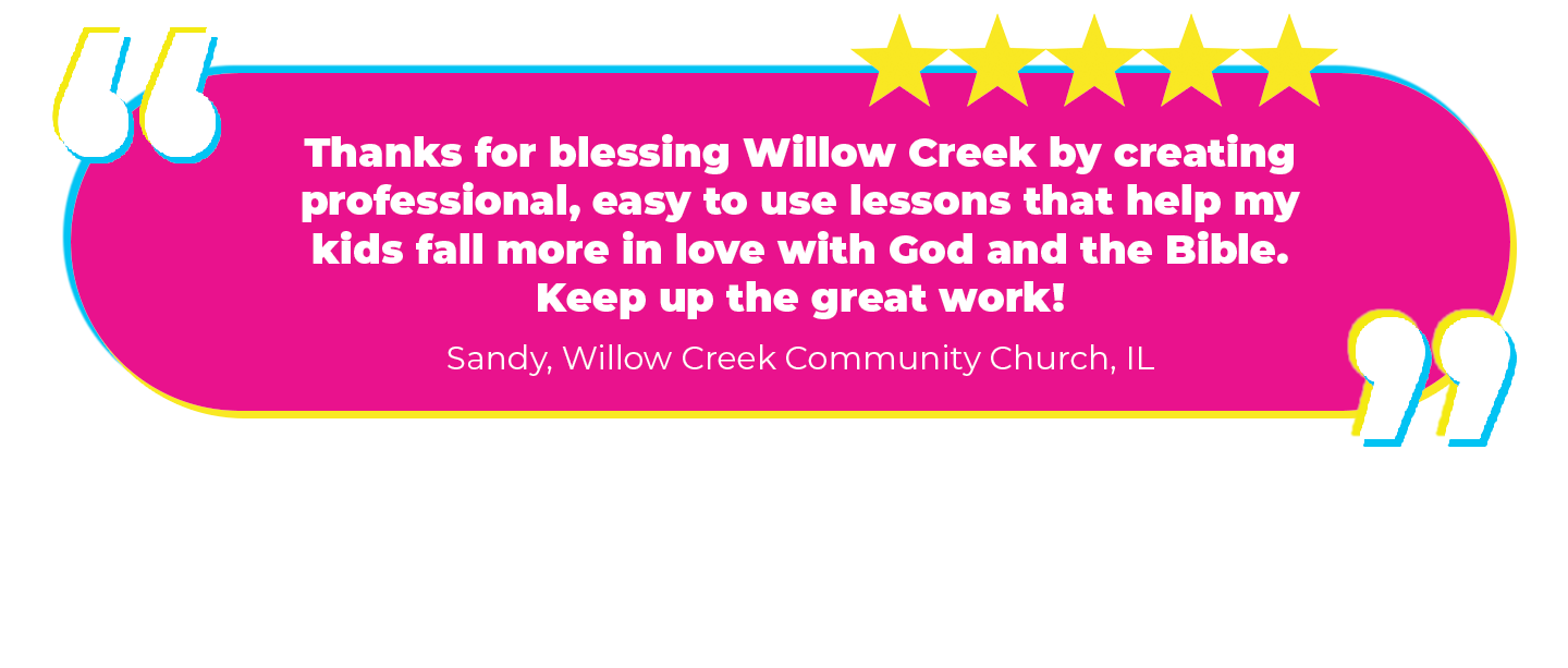 “Thanks for blessing Willow Creek by creating professional, easy to use lessons that help my kids fall more in love with God and the Bible. Keep up the great work!” Sandy, Willow Creek Community Church, IL Why we love it: The Promiseland team at Willow Creek has the HIGHEST programming expectations. We LOVE that they love GO! (Currently more than half of the Willow Creek campuses use GO!)