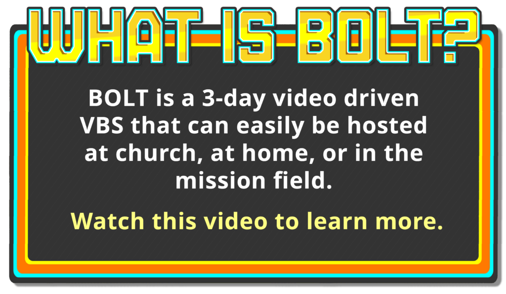 What is Bolt? Bolt is a 3 day video driven VBS that can easily be hosted at church, at home, or in the mission field.
